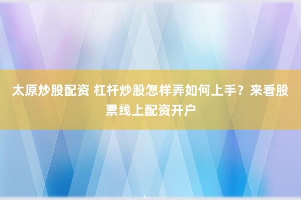 太原炒股配资 杠杆炒股怎样弄如何上手？来看股票线上配资开户