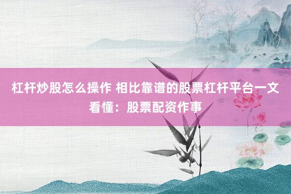 杠杆炒股怎么操作 相比靠谱的股票杠杆平台一文看懂：股票配资作事