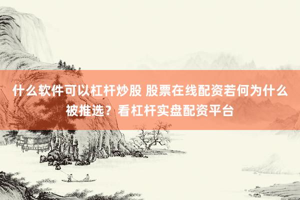 什么软件可以杠杆炒股 股票在线配资若何为什么被推选？看杠杆实盘配资平台