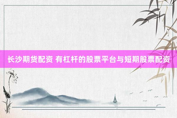 长沙期货配资 有杠杆的股票平台与短期股票配资