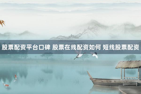 股票配资平台口碑 股票在线配资如何 短线股票配资