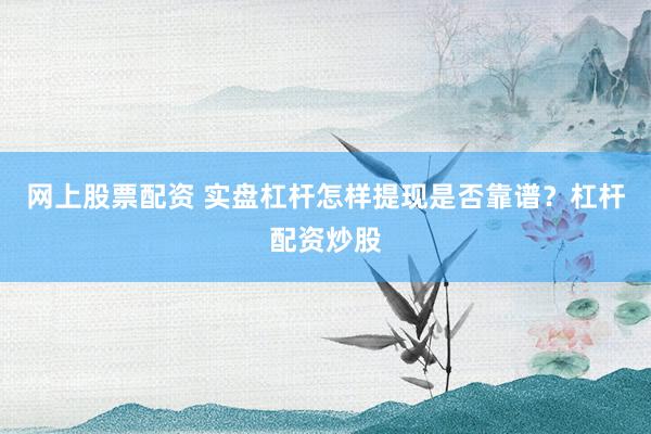 网上股票配资 实盘杠杆怎样提现是否靠谱？杠杆配资炒股