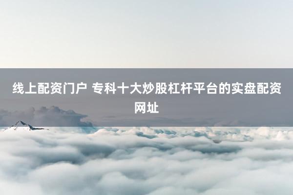线上配资门户 专科十大炒股杠杆平台的实盘配资网址