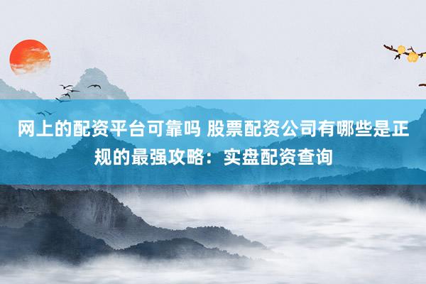 网上的配资平台可靠吗 股票配资公司有哪些是正规的最强攻略：实盘配资查询