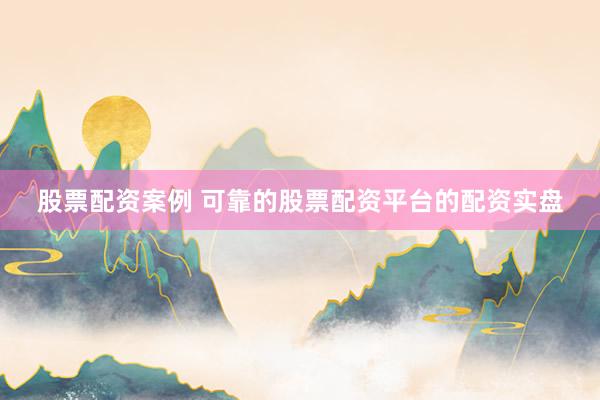 股票配资案例 可靠的股票配资平台的配资实盘