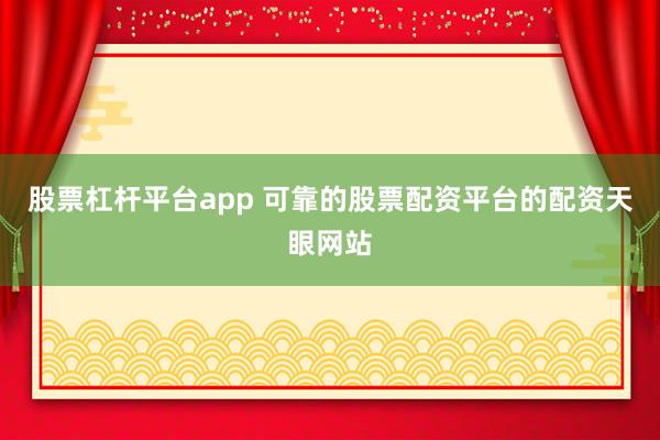 股票杠杆平台app 可靠的股票配资平台的配资天眼网站