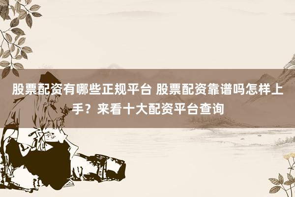 股票配资有哪些正规平台 股票配资靠谱吗怎样上手？来看十大配资平台查询