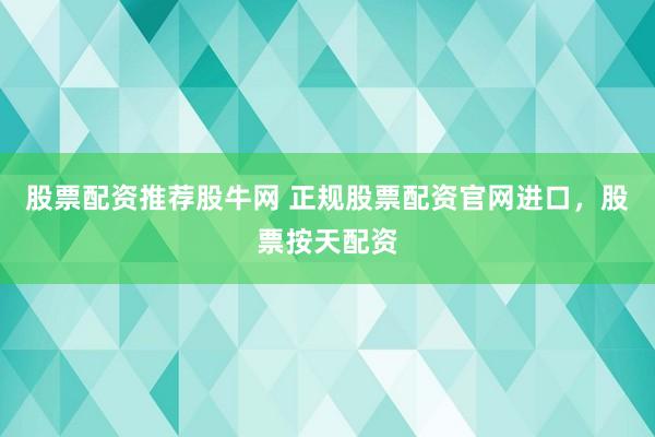 股票配资推荐股牛网 正规股票配资官网进口，股票按天配资