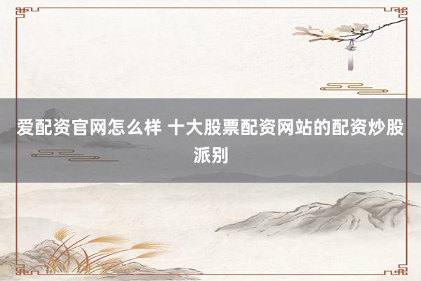 爱配资官网怎么样 十大股票配资网站的配资炒股派别
