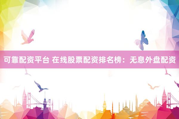 可靠配资平台 在线股票配资排名榜：无息外盘配资