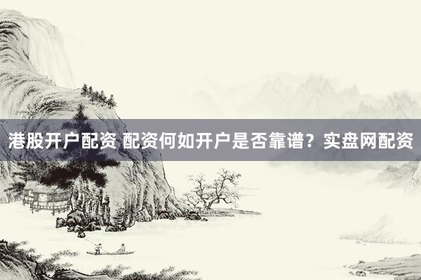 港股开户配资 配资何如开户是否靠谱？实盘网配资