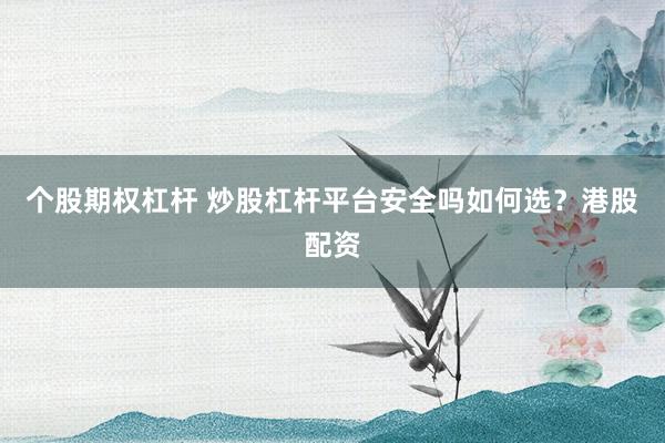 个股期权杠杆 炒股杠杆平台安全吗如何选？港股配资