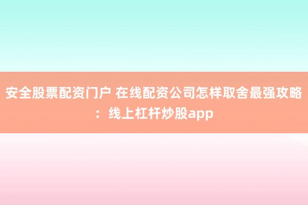 安全股票配资门户 在线配资公司怎样取舍最强攻略：线上杠杆炒股app