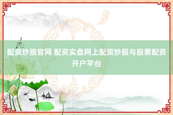 配资炒股官网 配资实盘网上配资炒股与股票配资开户平台