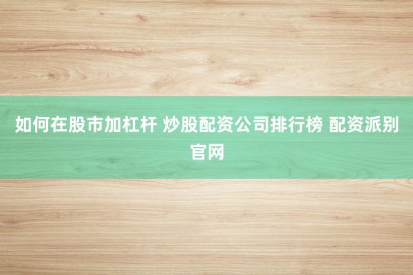 如何在股市加杠杆 炒股配资公司排行榜 配资派别官网