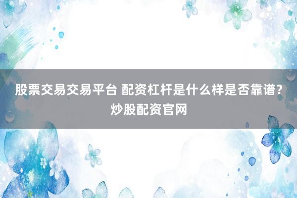 股票交易交易平台 配资杠杆是什么样是否靠谱？炒股配资官网