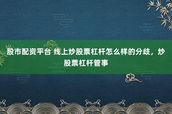 股市配资平台 线上炒股票杠杆怎么样的分歧，炒股票杠杆管事