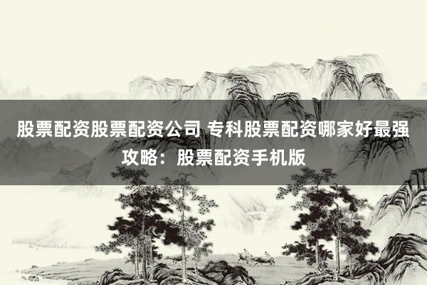 股票配资股票配资公司 专科股票配资哪家好最强攻略：股票配资手机版