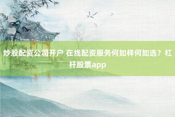 炒股配资公司开户 在线配资服务何如样何如选？杠杆股票app