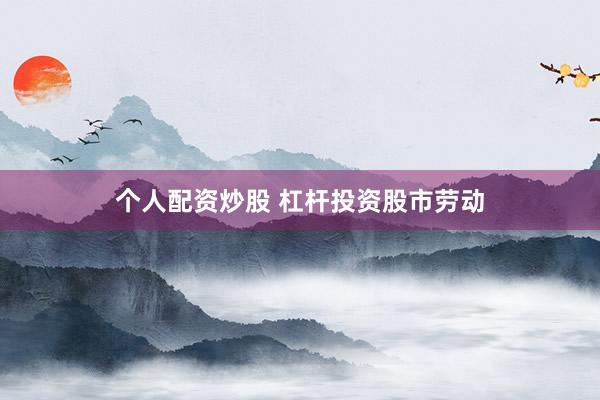 个人配资炒股 杠杆投资股市劳动