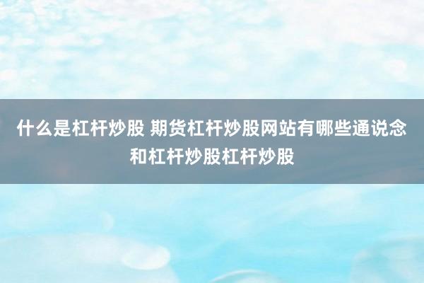 什么是杠杆炒股 期货杠杆炒股网站有哪些通说念和杠杆炒股杠杆炒股