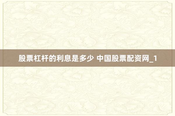 股票杠杆的利息是多少 中国股票配资网_1