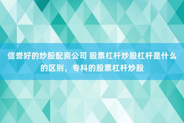 信誉好的炒股配资公司 股票杠杆炒股杠杆是什么的区别，专科的股票杠杆炒股