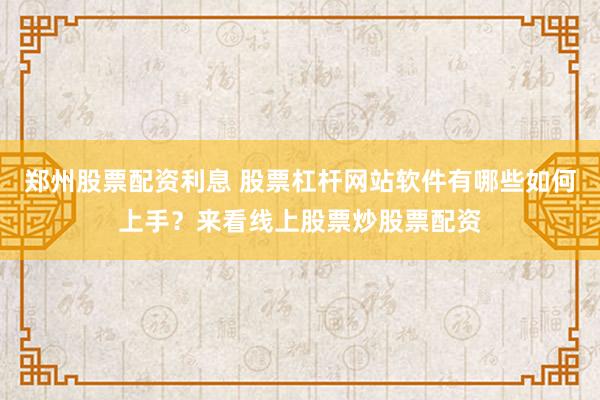 郑州股票配资利息 股票杠杆网站软件有哪些如何上手？来看线上股票炒股票配资