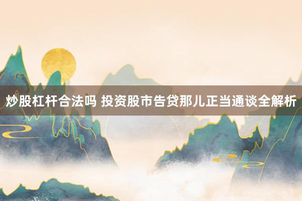 炒股杠杆合法吗 投资股市告贷那儿正当通谈全解析