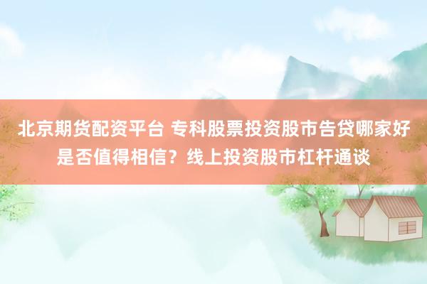 北京期货配资平台 专科股票投资股市告贷哪家好是否值得相信？线上投资股市杠杆通谈