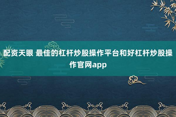 配资天眼 最佳的杠杆炒股操作平台和好杠杆炒股操作官网app