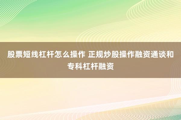 股票短线杠杆怎么操作 正规炒股操作融资通谈和专科杠杆融资