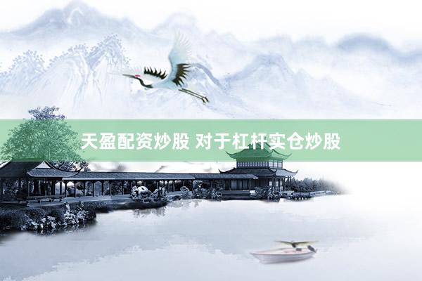 天盈配资炒股 对于杠杆实仓炒股