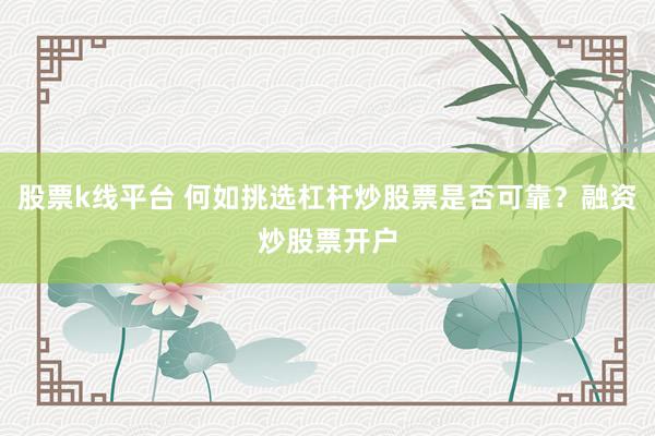 股票k线平台 何如挑选杠杆炒股票是否可靠？融资炒股票开户