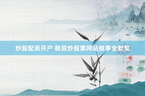 炒股配资开户 融资炒股票网站做事全默契