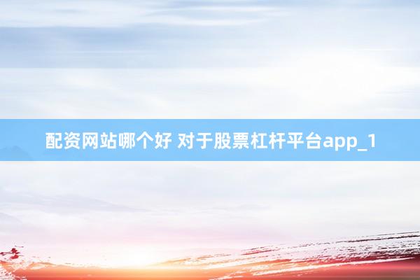 配资网站哪个好 对于股票杠杆平台app_1