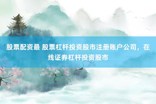 股票配资最 股票杠杆投资股市注册账户公司，在线证券杠杆投资股市
