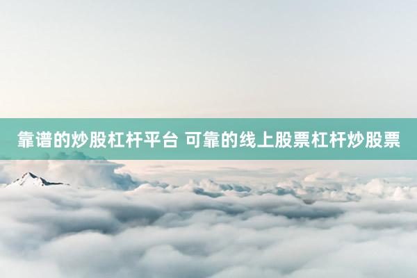 靠谱的炒股杠杆平台 可靠的线上股票杠杆炒股票