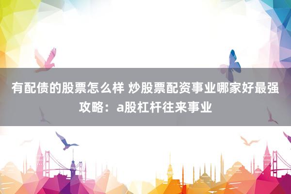 有配债的股票怎么样 炒股票配资事业哪家好最强攻略：a股杠杆往来事业