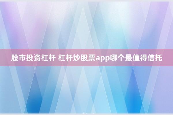 股市投资杠杆 杠杆炒股票app哪个最值得信托