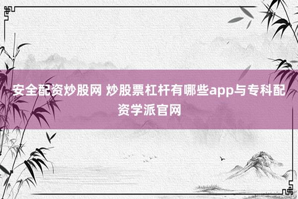 安全配资炒股网 炒股票杠杆有哪些app与专科配资学派官网