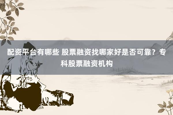 配资平台有哪些 股票融资找哪家好是否可靠？专科股票融资机构