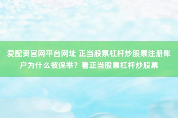 爱配资官网平台网址 正当股票杠杆炒股票注册账户为什么被保举？看正当股票杠杆炒股票