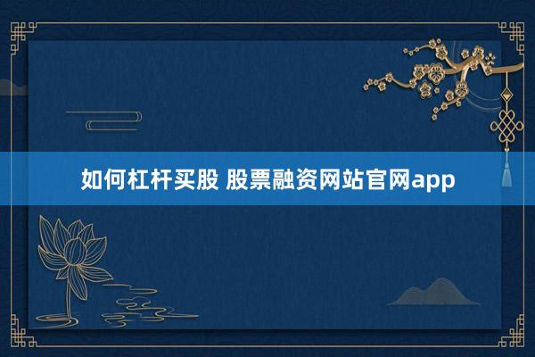 如何杠杆买股 股票融资网站官网app