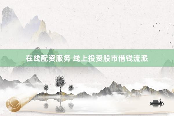 在线配资服务 线上投资股市借钱流派