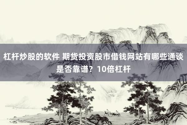 杠杆炒股的软件 期货投资股市借钱网站有哪些通谈是否靠谱？10倍杠杆