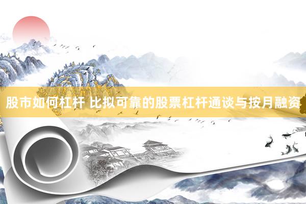 股市如何杠杆 比拟可靠的股票杠杆通谈与按月融资