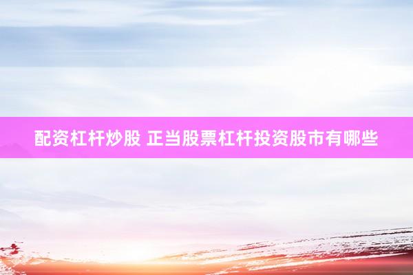 配资杠杆炒股 正当股票杠杆投资股市有哪些
