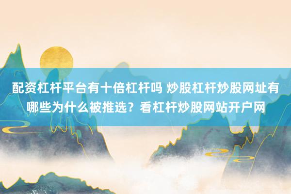 配资杠杆平台有十倍杠杆吗 炒股杠杆炒股网址有哪些为什么被推选？看杠杆炒股网站开户网