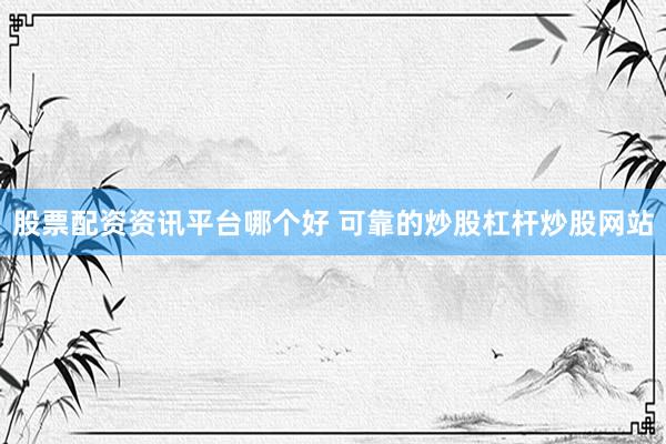 股票配资资讯平台哪个好 可靠的炒股杠杆炒股网站